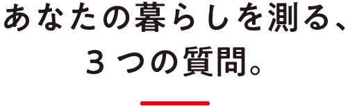 あなたの暮らしを測る、3つの質問。